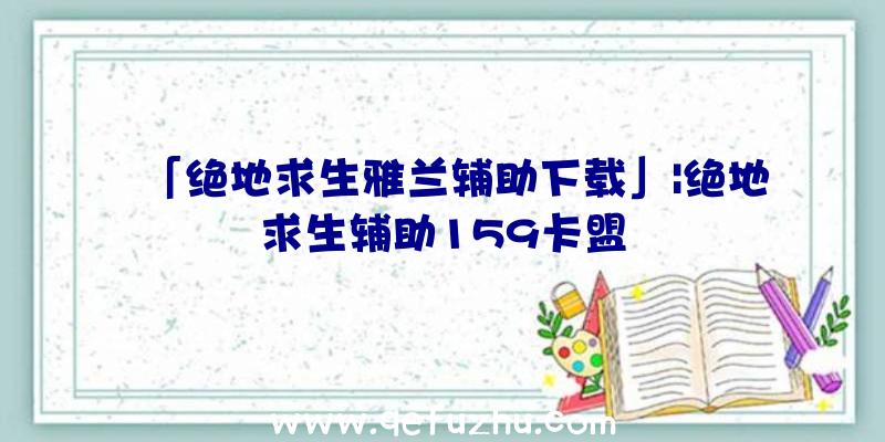 「绝地求生雅兰辅助下载」|绝地求生辅助159卡盟